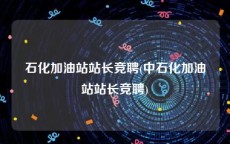 石化加油站站长竞聘(中石化加油站站长竞聘)