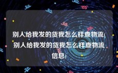 别人给我发的货我怎么样查物流(别人给我发的货我怎么样查物流信息)