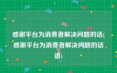 感谢平台为消费者解决问题的话(感谢平台为消费者解决问题的话语)