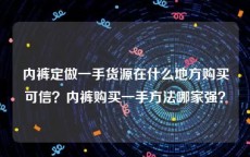 内裤定做一手货源在什么地方购买可信？内裤购买一手方法哪家强？