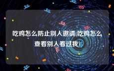 吃鸡怎么防止别人邀请(吃鸡怎么查看别人看过我)