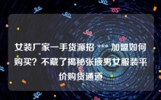 女装厂家一手货源招 *** 加盟如何购买？不藏了揭秘张掖男女服装平价购货通道