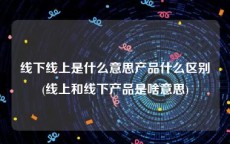 线下线上是什么意思产品什么区别(线上和线下产品是啥意思)