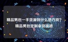 精品男包一手货源到什么地方找？精品男包定制拿货渠道