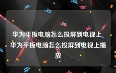 华为平板电脑怎么投屏到电视上 华为平板电脑怎么投屏到电视上播放