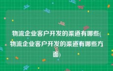 物流企业客户开发的渠道有哪些(物流企业客户开发的渠道有哪些方面)