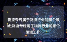 物流专线属于物流行业的哪个领域(物流专线属于物流行业的哪个领域工作)