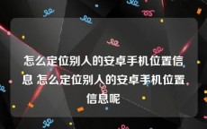 怎么定位别人的安卓手机位置信息 怎么定位别人的安卓手机位置信息呢