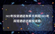 2022年投资酒店有多大风险(2021年宾馆酒店还能投资吗)