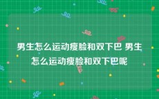 男生怎么运动瘦脸和双下巴 男生怎么运动瘦脸和双下巴呢