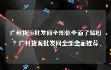 广州货源批发网全部你全面了解吗？广州货源批发网全部全面推荐