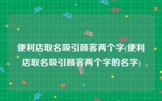 便利店取名吸引顾客两个字(便利店取名吸引顾客两个字的名字)