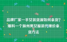 品牌厂家一手女装货源如何拿货？爆料一个滁州男女服装代理价拿货方法