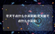 冬天干点什么小买卖呢(冬天能干点什么小买卖)