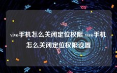 vivo手机怎么关闭定位权限 vivo手机怎么关闭定位权限设置