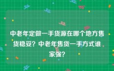 中老年定做一手货源在哪个地方售货稳妥？中老年售货一手方式谁家强？