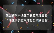 怎么鉴别卡地亚手表蓝气球真假(卡地亚手表蓝气球怎么辨别真假)