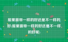 屋里窗帘一样的好还是不一样的好(屋里窗帘一样的好还是不一样的好呢)