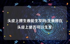 头皮上擦生姜能生发吗(生姜擦在头皮上是否可以生发)