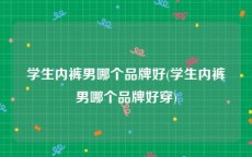 学生内裤男哪个品牌好(学生内裤男哪个品牌好穿)