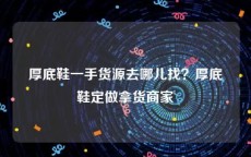 厚底鞋一手货源去哪儿找？厚底鞋定做拿货商家