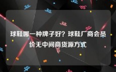 球鞋哪一种牌子好？球鞋厂商会员价无中间商货源方式