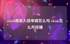 tiktok商家入驻申请怎么写 tiktok怎么开店铺