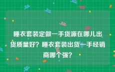 睡衣套装定做一手货源在哪儿出货质量好？睡衣套装出货一手经销商哪个强？