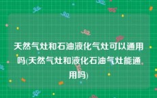 天然气灶和石油液化气灶可以通用吗(天然气灶和液化石油气灶能通用吗)