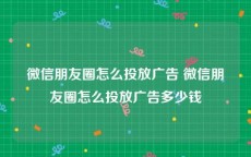 微信朋友圈怎么投放广告 微信朋友圈怎么投放广告多少钱