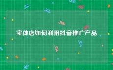 实体店如何利用抖音推广产品