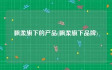 飘柔旗下的产品(飘柔旗下品牌)