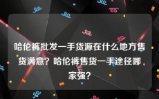 哈伦裤批发一手货源在什么地方售货满意？哈伦裤售货一手途径哪家强？