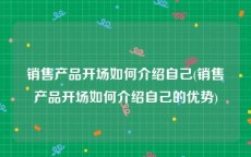 销售产品开场如何介绍自己(销售产品开场如何介绍自己的优势)