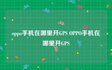 oppo手机在哪里开GPS OPPO手机在哪里开GPS