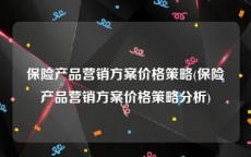 保险产品营销方案价格策略(保险产品营销方案价格策略分析)