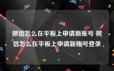 微信怎么在平板上申请新账号 微信怎么在平板上申请新账号登录