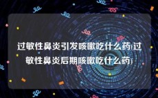 过敏性鼻炎引发咳嗽吃什么药(过敏性鼻炎后期咳嗽吃什么药)