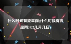 什么时候有流星雨(什么时候有流星雨2022几月几日)