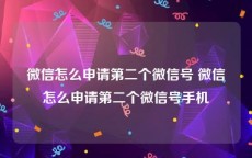 微信怎么申请第二个微信号 微信怎么申请第二个微信号手机