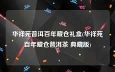 华祥苑普洱百年藏仓礼盒(华祥苑百年藏仓普洱茶 典藏版)