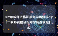 2022年教师资格证报考学历要求(2022年教师资格证报考学历要求是什么)