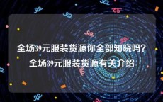 全场39元服装货源你全部知晓吗？全场39元服装货源有关介绍