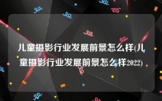 儿童摄影行业发展前景怎么样(儿童摄影行业发展前景怎么样2022)