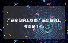 产品定位的五要素(产品定位的五要素是什么)