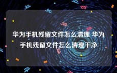 华为手机残留文件怎么清理 华为手机残留文件怎么清理干净