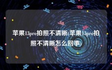 苹果13pro拍照不清晰(苹果13pro拍照不清晰怎么回事)