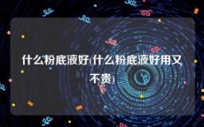 什么粉底液好(什么粉底液好用又不贵)