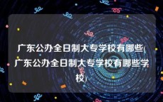 广东公办全日制大专学校有哪些(广东公办全日制大专学校有哪些学校)