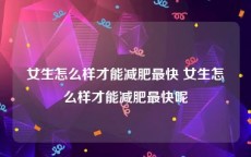 女生怎么样才能减肥最快 女生怎么样才能减肥最快呢